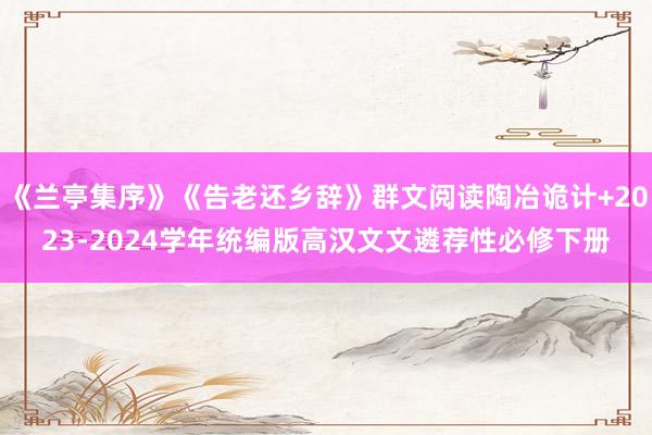 《兰亭集序》《告老还乡辞》群文阅读陶冶诡计+2023-2024学年统编版高汉文文遴荐性必修下册