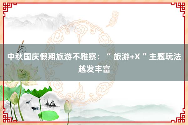 中秋国庆假期旅游不雅察：“ 旅游+X ”主题玩法越发丰富