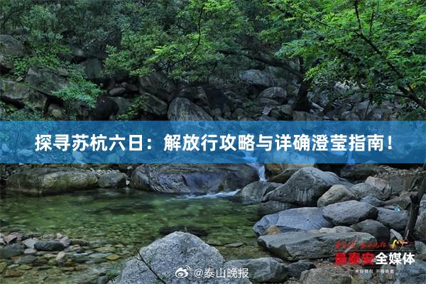 探寻苏杭六日：解放行攻略与详确澄莹指南！