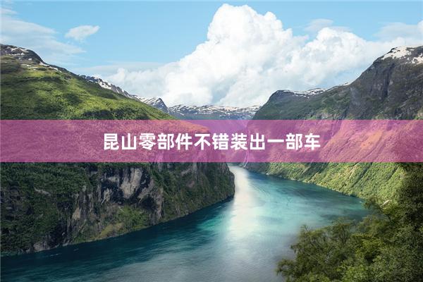 昆山零部件不错装出一部车