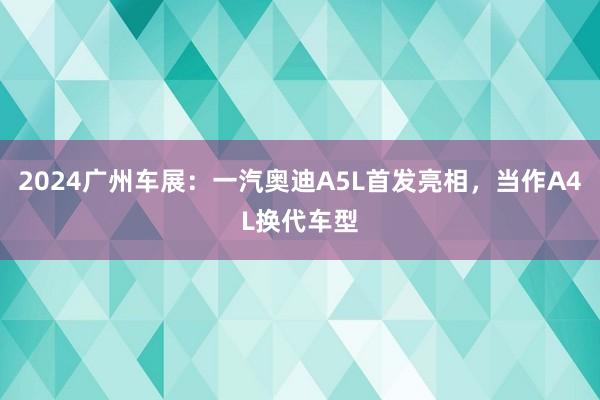 2024广州车展：一汽奥迪A5L首发亮相，当作A4L换代车型