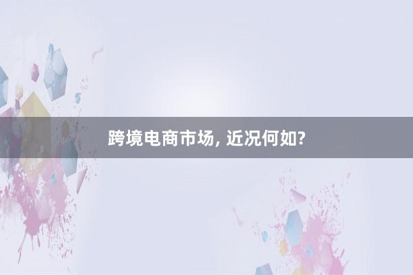 跨境电商市场, 近况何如?