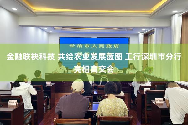 金融联袂科技 共绘农业发展蓝图 工行深圳市分行亮相高交会