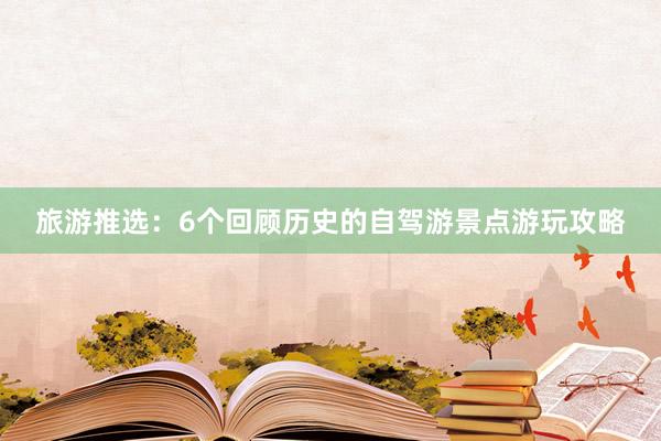 旅游推选：6个回顾历史的自驾游景点游玩攻略