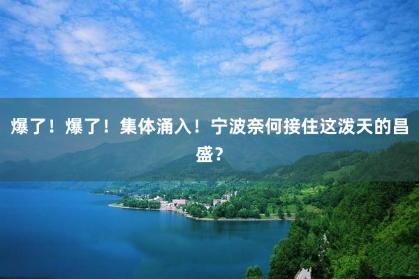 爆了！爆了！集体涌入！宁波奈何接住这泼天的昌盛？