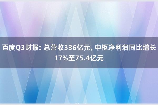 百度Q3财报: 总营收336亿元, 中枢净利润同比增长17%至75.4亿元