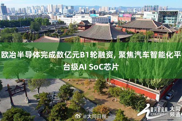 欧冶半导体完成数亿元B1轮融资, 聚焦汽车智能化平台级AI SoC芯片
