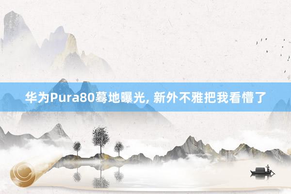 华为Pura80蓦地曝光, 新外不雅把我看懵了