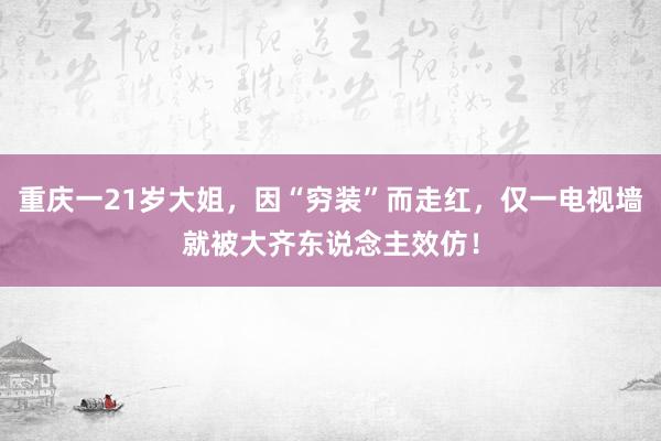 重庆一21岁大姐，因“穷装”而走红，仅一电视墙就被大齐东说念主效仿！