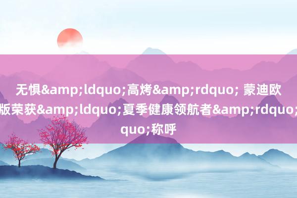 无惧&ldquo;高烤&rdquo; 蒙迪欧领略版荣获&ldquo;夏季健康领航者&rdquo;称呼