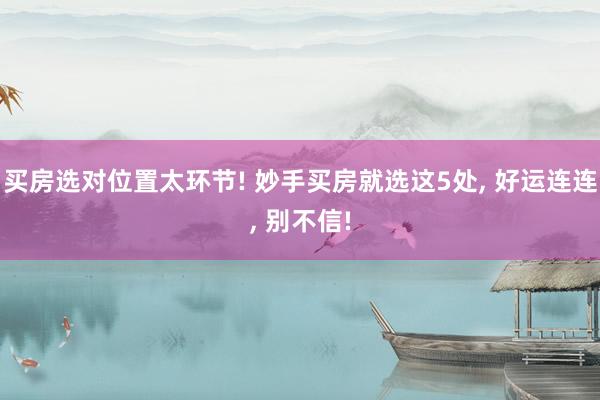买房选对位置太环节! 妙手买房就选这5处, 好运连连, 别不信!