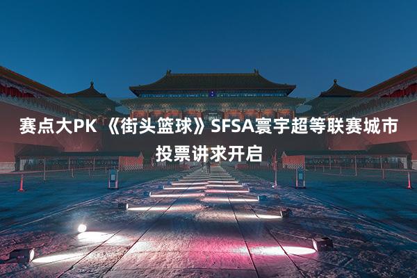 赛点大PK 《街头篮球》SFSA寰宇超等联赛城市投票讲求开启