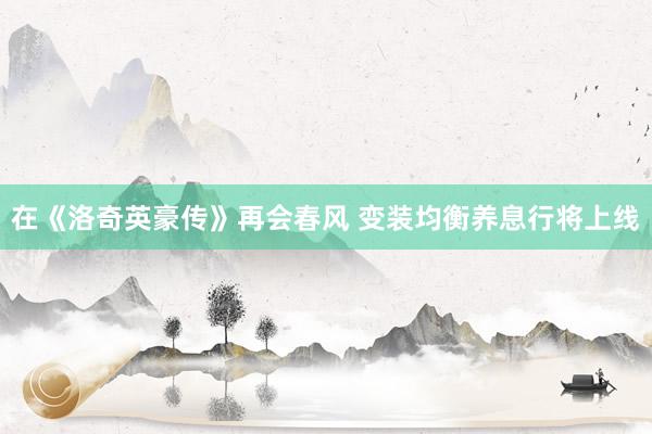 在《洛奇英豪传》再会春风 变装均衡养息行将上线