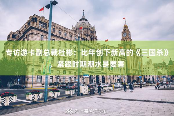 专访游卡副总裁杜彬：比年创下新高的《三国杀》，紧跟时期潮水是要害
