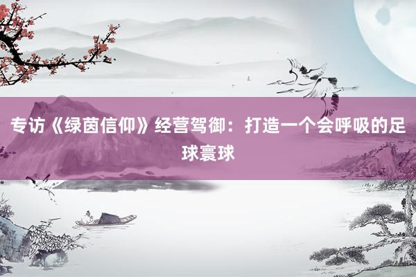 专访《绿茵信仰》经营驾御：打造一个会呼吸的足球寰球