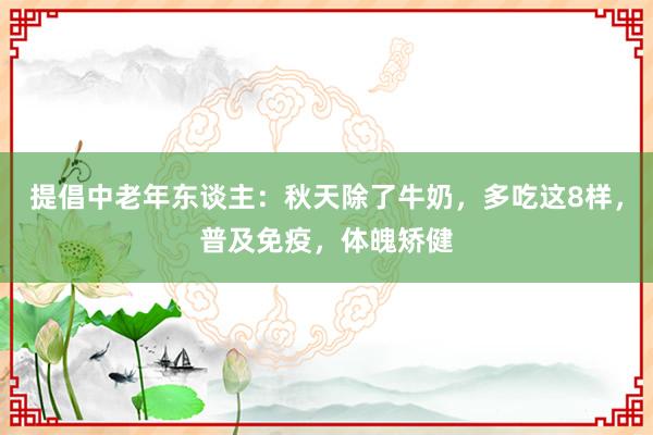 提倡中老年东谈主：秋天除了牛奶，多吃这8样，普及免疫，体魄矫健