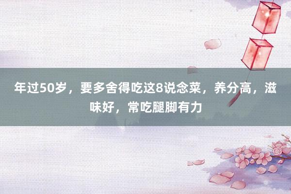 年过50岁，要多舍得吃这8说念菜，养分高，滋味好，常吃腿脚有力