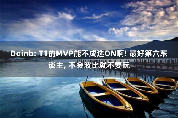 Doinb: T1的MVP能不成选ON啊! 最好第六东谈主, 不会波比就不要玩