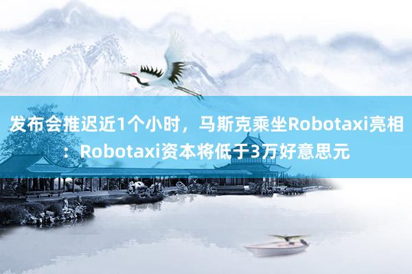 发布会推迟近1个小时，马斯克乘坐Robotaxi亮相：Robotaxi资本将低于3万好意思元