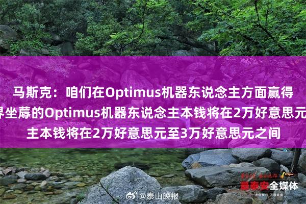 马斯克：咱们在Optimus机器东说念主方面赢得了很猛发扬，按边界坐蓐的Optimus机器东说念主本钱将在2万好意思元至3万好意思元之间