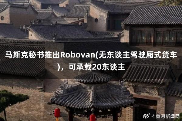 马斯克秘书推出Robovan(无东谈主驾驶厢式货车)，可承载20东谈主
