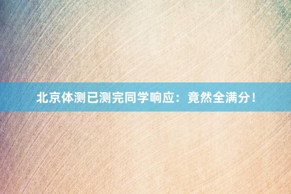 北京体测已测完同学响应：竟然全满分！