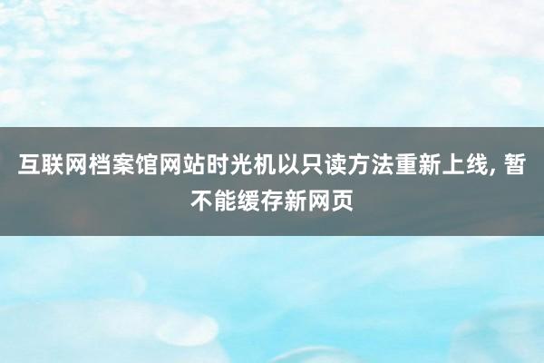 互联网档案馆网站时光机以只读方法重新上线, 暂不能缓存新网页