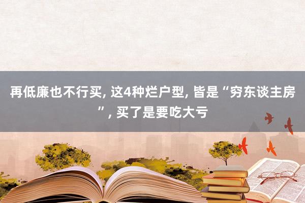 再低廉也不行买, 这4种烂户型, 皆是“穷东谈主房”, 买了是要吃大亏