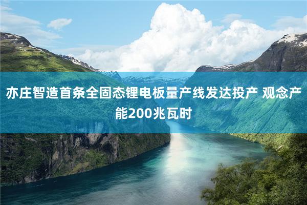 亦庄智造首条全固态锂电板量产线发达投产 观念产能200兆瓦时