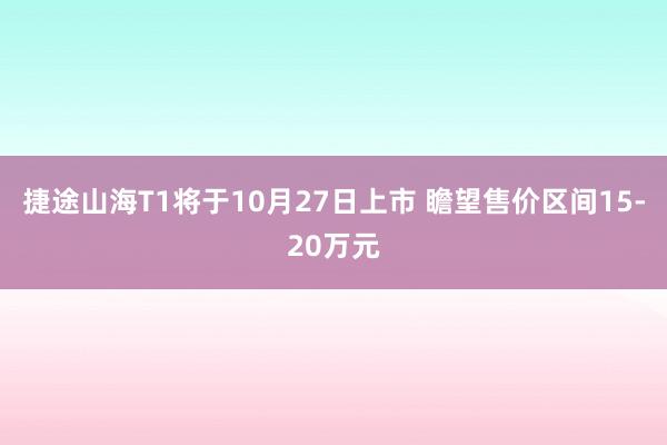 捷途山海T1将于10月27日上市 瞻望售价区间15-20万元