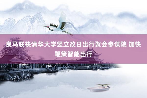 良马联袂清华大学竖立改日出行聚会参谋院 加快鞭策智能出行